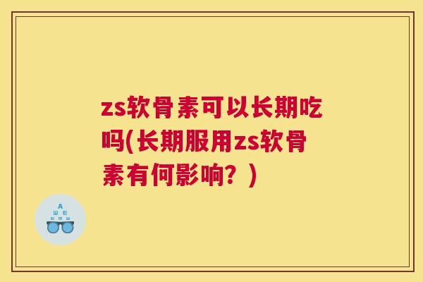 zs软骨素可以长期吃吗(长期服用zs软骨素有何影响？)