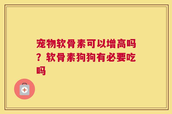 宠物软骨素可以增高吗？软骨素狗狗有必要吃吗
