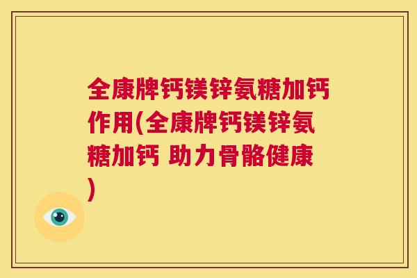 全康牌钙镁锌氨糖加钙作用(全康牌钙镁锌氨糖加钙 助力骨骼健康)