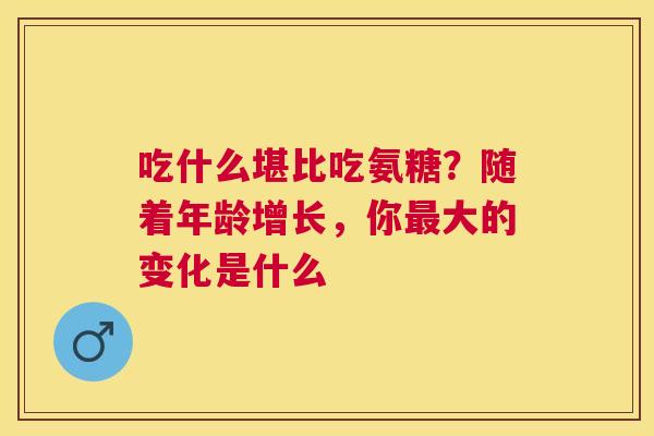 吃什么堪比吃氨糖？随着年龄增长，你最大的变化是什么