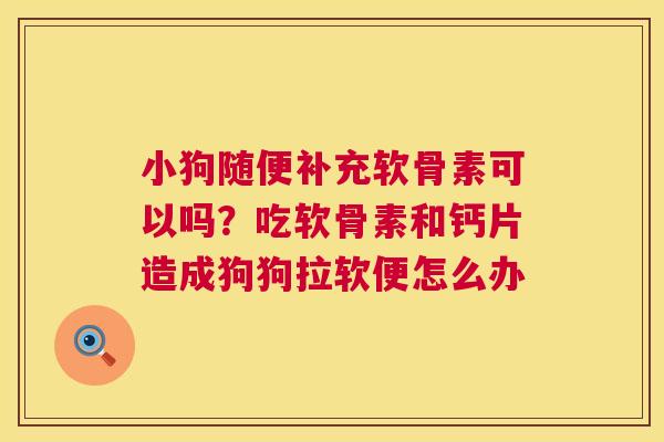 小狗随便补充软骨素可以吗？吃软骨素和钙片造成狗狗拉软便怎么办