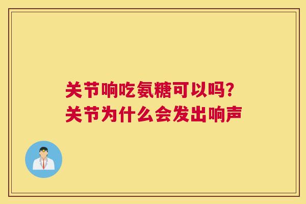 关节响吃氨糖可以吗？关节为什么会发出响声