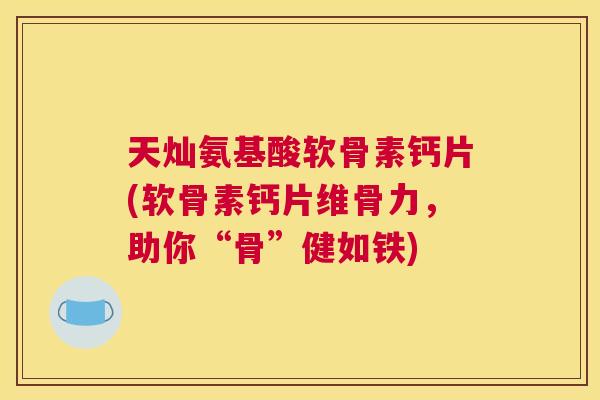 天灿氨基酸软骨素钙片(软骨素钙片维骨力，助你“骨”健如铁)