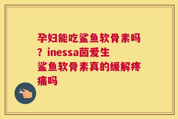 孕妇能吃鲨鱼软骨素吗？inessa茵爱生鲨鱼软骨素真的缓解吗
