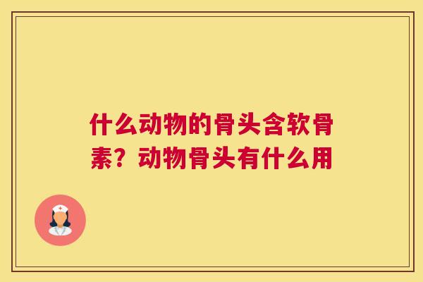 什么动物的骨头含软骨素？动物骨头有什么用