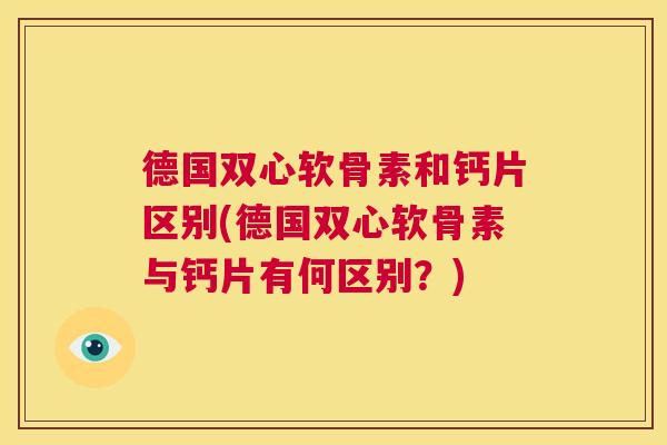德国双心软骨素和钙片区别(德国双心软骨素与钙片有何区别？)