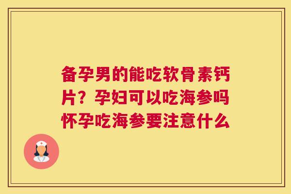 备孕男的能吃软骨素钙片？孕妇可以吃海参吗怀孕吃海参要注意什么