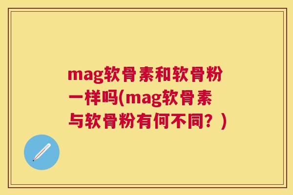 mag软骨素和软骨粉一样吗(mag软骨素与软骨粉有何不同？)