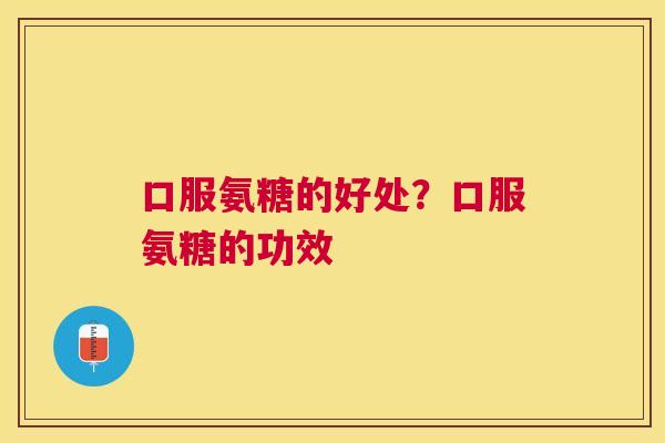 口服氨糖的好处？口服氨糖的功效