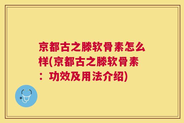 京都古之滕软骨素怎么样(京都古之滕软骨素：功效及用法介绍)
