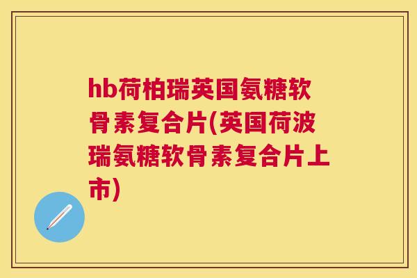 hb荷柏瑞英国氨糖软骨素复合片(英国荷波瑞氨糖软骨素复合片上市)