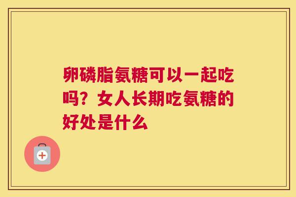 卵磷脂氨糖可以一起吃吗？女人长期吃氨糖的好处是什么
