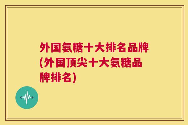 外国氨糖十大排名品牌(外国十大氨糖品牌排名)