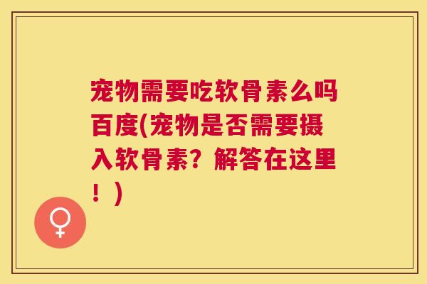 宠物需要吃软骨素么吗百度(宠物是否需要摄入软骨素？解答在这里！)