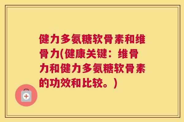 健力多氨糖软骨素和维骨力(健康关键：维骨力和健力多氨糖软骨素的功效和比较。)