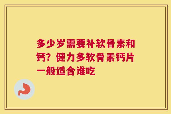 多少岁需要补软骨素和钙？健力多软骨素钙片一般适合谁吃