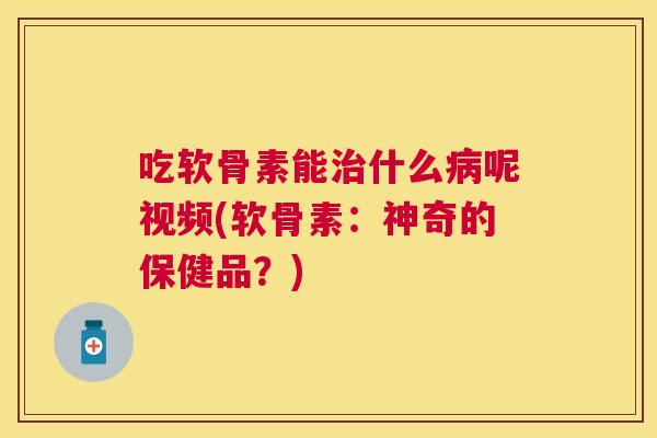 吃软骨素能治什么病呢视频(软骨素:神奇的保健品?)