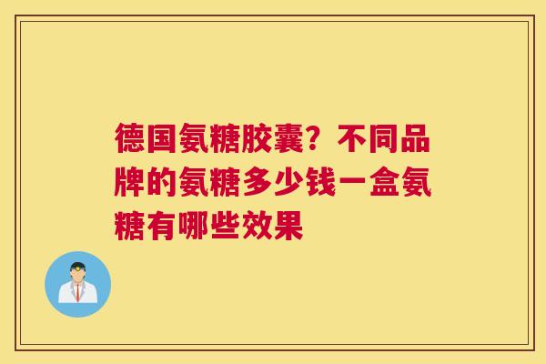 德国氨糖胶囊？不同品牌的氨糖多少钱一盒氨糖有哪些效果