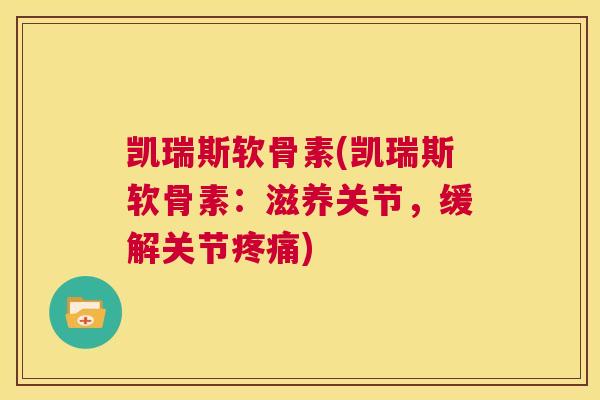 凯瑞斯软骨素(凯瑞斯软骨素：滋养关节，缓解关节疼痛)