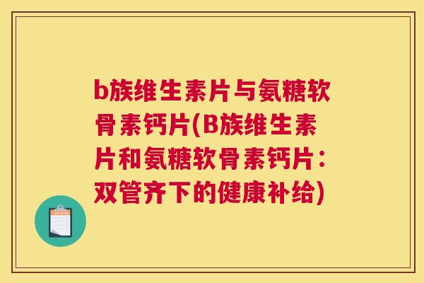 b族维生素片与氨糖软骨素钙片(B族维生素片和氨糖软骨素钙片：双管齐下的健康补给)