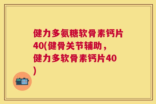 健力多氨糖软骨素钙片40(健骨关节辅助，健力多软骨素钙片40)
