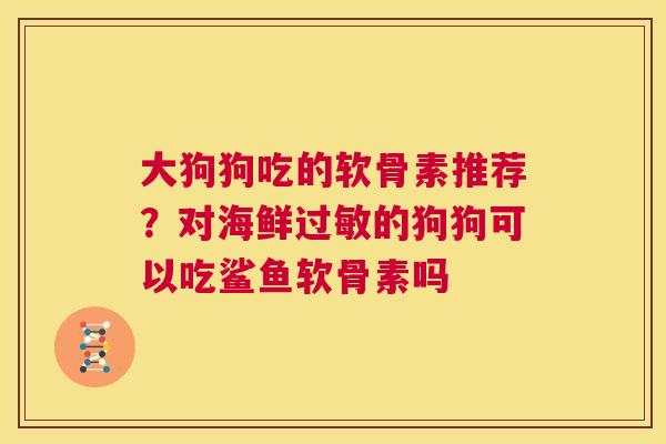 大狗狗吃的软骨素推荐？对海鲜过敏的狗狗可以吃鲨鱼软骨素吗