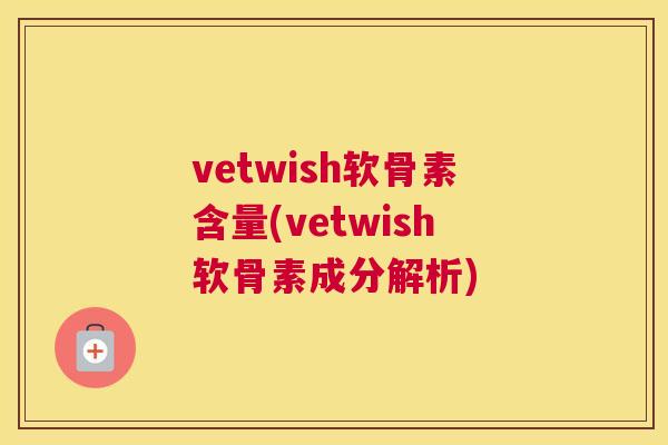 vetwish软骨素含量(vetwish软骨素成分解析)