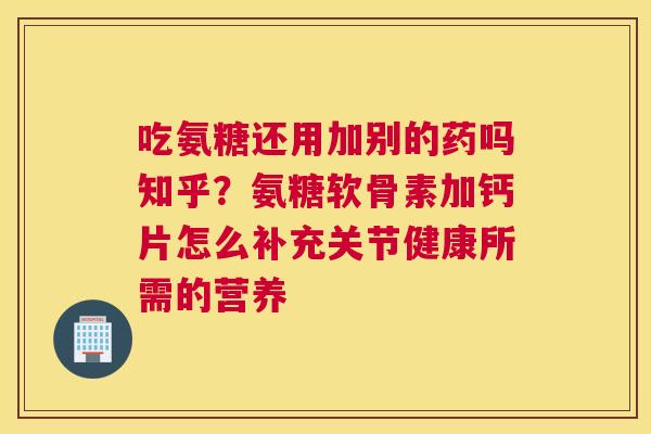 吃氨糖还用加别的药吗知乎？氨糖软骨素加钙片怎么补充关节健康所需的营养