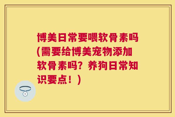 博美日常要喂软骨素吗(需要给博美宠物添加软骨素吗？养狗日常知识要点！)