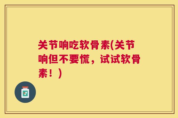 关节响吃软骨素(关节响但不要慌，试试软骨素！)