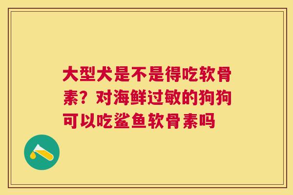 大型犬是不是得吃软骨素？对海鲜过敏的狗狗可以吃鲨鱼软骨素吗