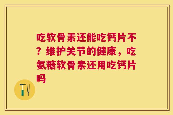 吃软骨素还能吃钙片不？维护关节的健康，吃氨糖软骨素还用吃钙片吗