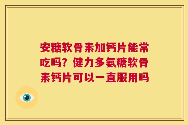 安糖软骨素加钙片能常吃吗？健力多氨糖软骨素钙片可以一直服用吗