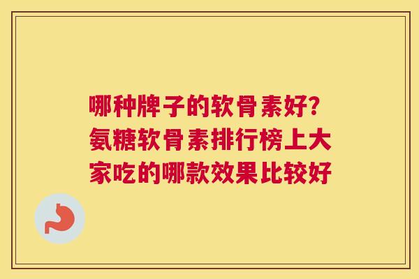 哪种牌子的软骨素好?氨糖软骨素排行榜上大家吃的哪款效果比较好 哪种牌子的软骨素好?氨糖软骨素排行榜上大家吃的哪款效果比较好