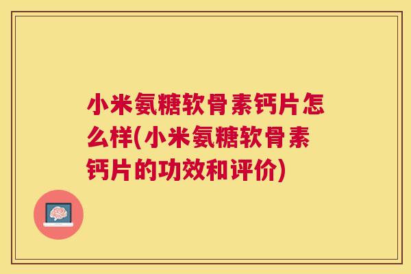 小米氨糖软骨素钙片怎么样(小米氨糖软骨素钙片的功效和评价) 小米氨糖软骨素钙片怎么样(小米氨糖软骨素钙片的功效和评价)
