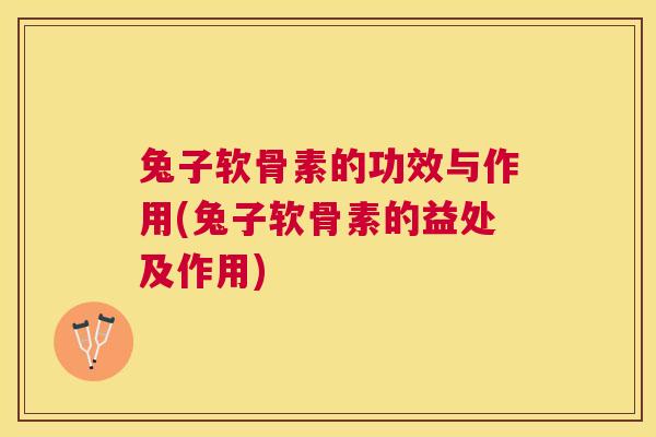 兔子软骨素的功效与作用(兔子软骨素的益处及作用)