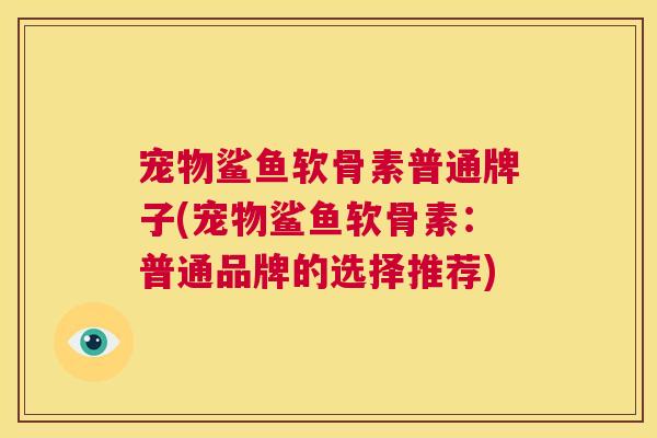 宠物鲨鱼软骨素普通牌子(宠物鲨鱼软骨素:普通品牌的选择推荐) 宠物鲨鱼软骨素普通牌子(宠物鲨鱼软骨素:普通品牌的选择推荐)