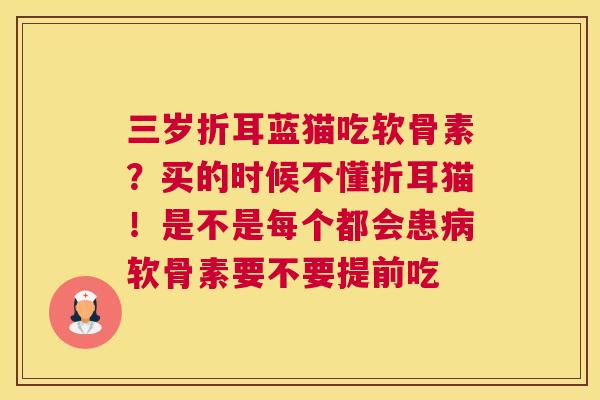 三岁折耳蓝猫吃软骨素？买的时候不懂折耳猫！是不是每个都会患病软骨素要不要提前吃