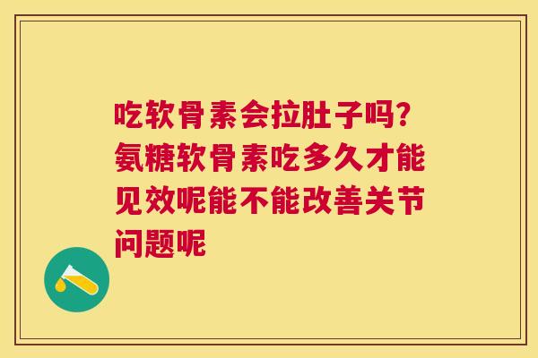 吃软骨素会拉肚子吗？氨糖软骨素吃多久才能见效呢能不能改善关节问题呢