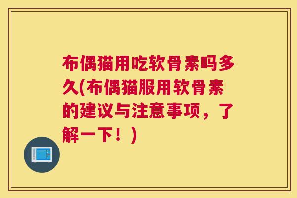 布偶猫用吃软骨素吗多久(布偶猫服用软骨素的建议与注意事项，了解一下！)