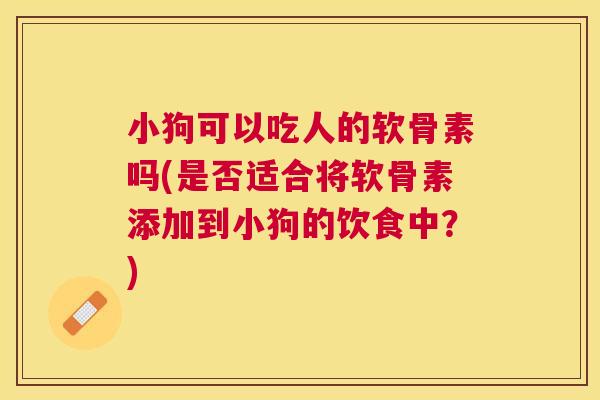 小狗可以吃人的软骨素吗(是否适合将软骨素添加到小狗的饮食中？)
