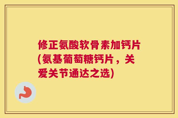 修正氨酸软骨素加钙片(氨基葡萄糖钙片,关爱关节通达之选) 修正氨酸软骨素加钙片(氨基葡萄糖钙片,关爱关节通达之选)