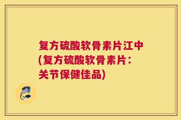 复方硫酸软骨素片江中(复方硫酸软骨素片：关节保健佳品)
