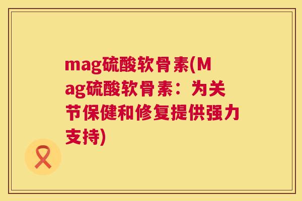 mag硫酸软骨素(Mag硫酸软骨素：为关节保健和修复提供强力支持)