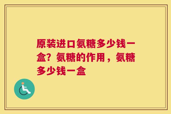 原装进口氨糖多少钱一盒？氨糖的作用，氨糖多少钱一盒