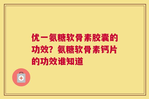 优一氨糖软骨素胶囊的功效？氨糖软骨素钙片的功效谁知道