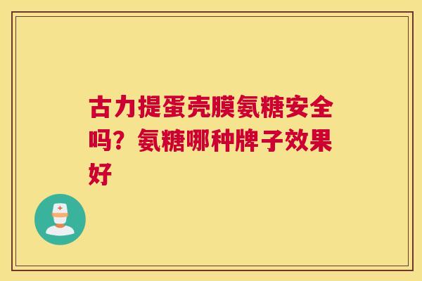 古力提蛋壳膜氨糖安全吗？氨糖哪种牌子效果好