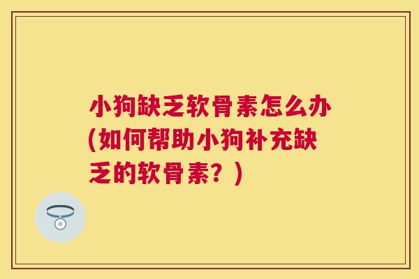小狗缺乏软骨素怎么办(如何帮助小狗补充缺乏的软骨素？)