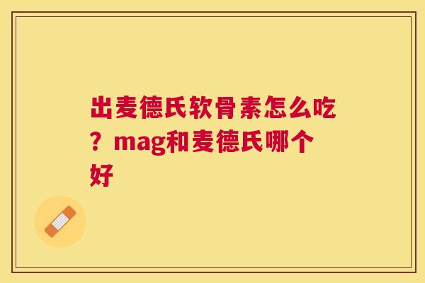 出麦德氏软骨素怎么吃?mag和麦德氏哪个好 出麦德氏软骨素怎么吃?mag和麦德氏哪个好