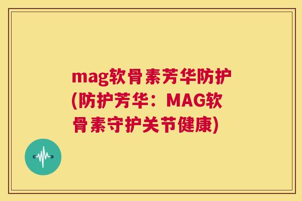 mag软骨素芳华防护(防护芳华：MAG软骨素守护关节健康)